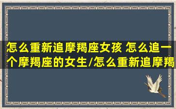 怎么重新追摩羯座女孩 怎么追一个摩羯座的女生/怎么重新追摩羯座女孩 怎么追一个摩羯座的女生-我的网站